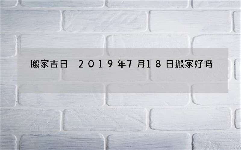 搬家吉日 2019年7月18日搬家好吗